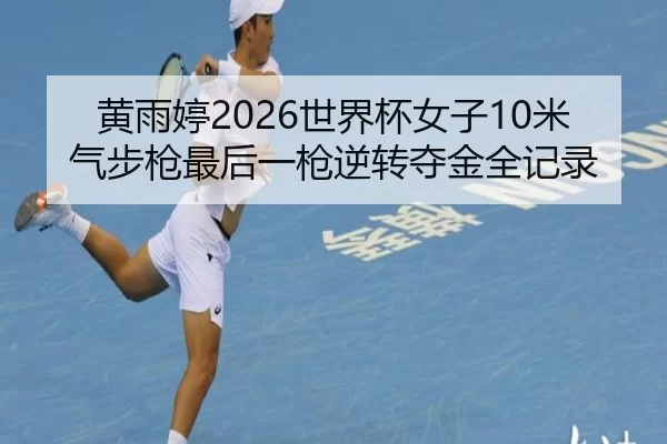 黄雨婷2026世界杯女子10米气步枪最后一枪逆转夺金全记录